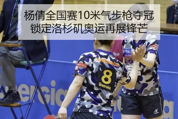 杨倩全国赛10米气步枪夺冠 锁定洛杉矶奥运再展锋芒